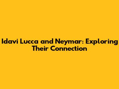 Idavi Lucca and Neymar: Exploring Their Connection