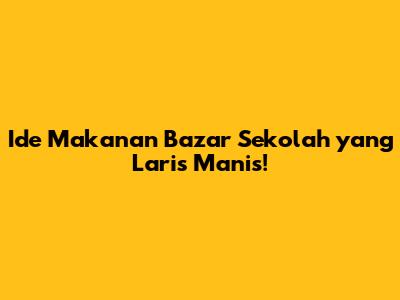 Ide Makanan Bazar Sekolah yang Laris Manis!
