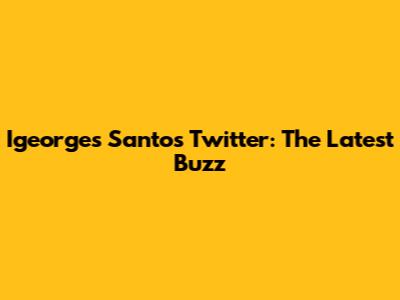 Igeorges Santos Twitter: The Latest Buzz