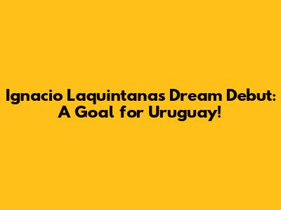 Ignacio Laquintana's Dream Debut: A Goal for Uruguay!