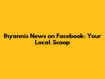 Ihyannis News on Facebook: Your Local Scoop