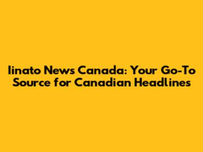 Iinato News Canada: Your Go-To Source for Canadian Headlines