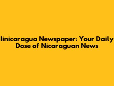 Iinicaragua Newspaper: Your Daily Dose of Nicaraguan News
