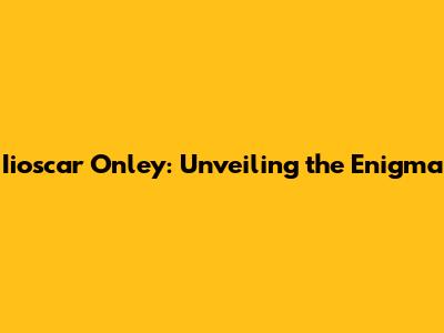 Iioscar Onley: Unveiling the Enigma