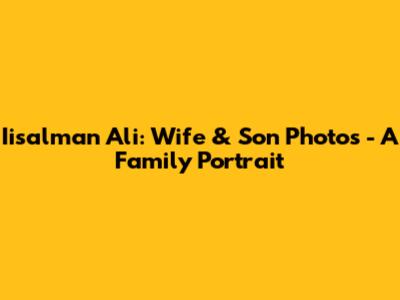 Iisalman Ali: Wife & Son Photos - A Family Portrait