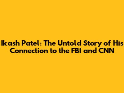 Ikash Patel: The Untold Story of His Connection to the FBI and CNN