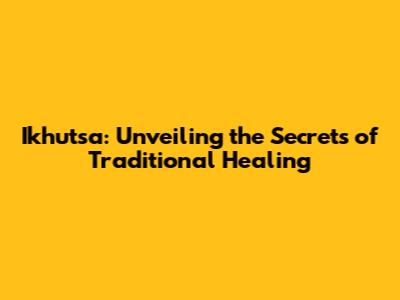 Ikhutsa: Unveiling the Secrets of Traditional Healing