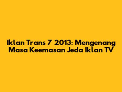 Iklan Trans 7 2013: Mengenang Masa Keemasan Jeda Iklan TV
