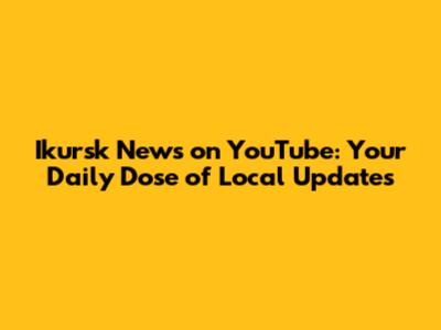 Ikursk News on YouTube: Your Daily Dose of Local Updates