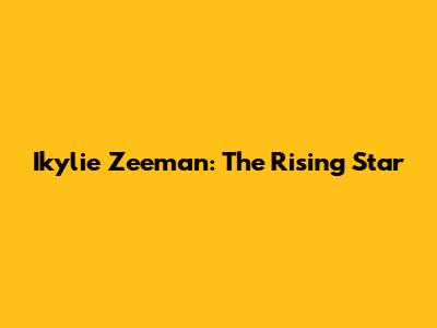 Ikylie Zeeman: The Rising Star