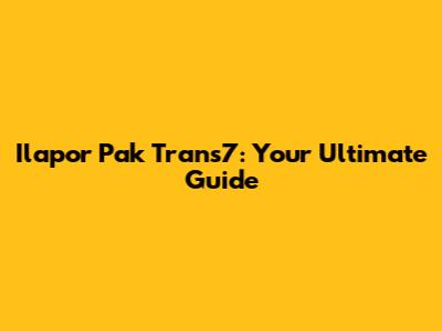 Ilapor Pak Trans7: Your Ultimate Guide