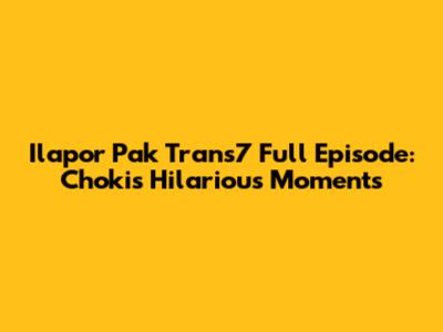 Ilapor Pak Trans7 Full Episode: Choki's Hilarious Moments