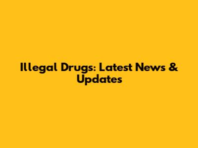 Illegal Drugs: Latest News & Updates