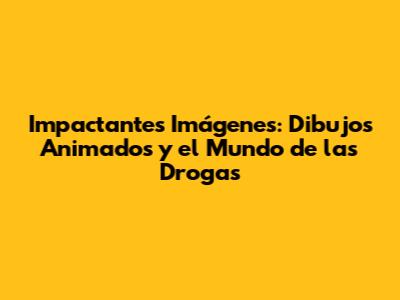Impactantes Imágenes: Dibujos Animados y el Mundo de las Drogas