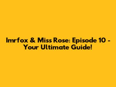 Imrfox & Miss Rose: Episode 10 - Your Ultimate Guide!