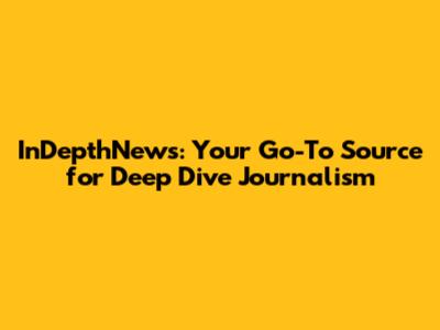 InDepthNews: Your Go-To Source for Deep Dive Journalism