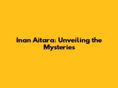 Inan Aitara: Unveiling the Mysteries
