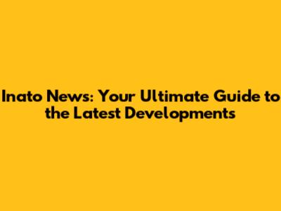 Inato News: Your Ultimate Guide to the Latest Developments