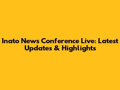 Inato News Conference Live: Latest Updates & Highlights