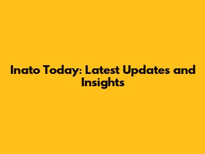 Inato Today: Latest Updates and Insights