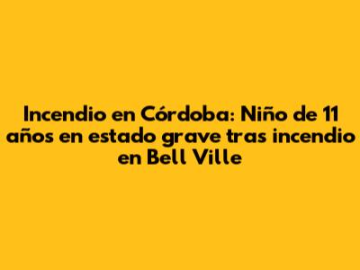 Incendio en Córdoba: Niño de 11 años en estado grave tras incendio en Bell Ville