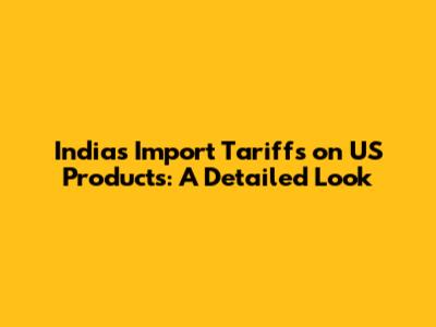 India's Import Tariffs on US Products: A Detailed Look