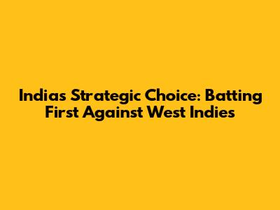 India's Strategic Choice: Batting First Against West Indies