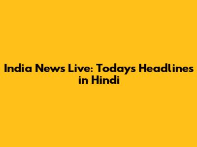 India News Live: Today's Headlines in Hindi
