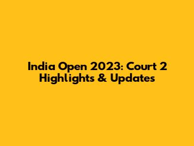 India Open 2023: Court 2 Highlights & Updates
