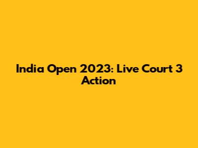 India Open 2023: Live Court 3 Action
