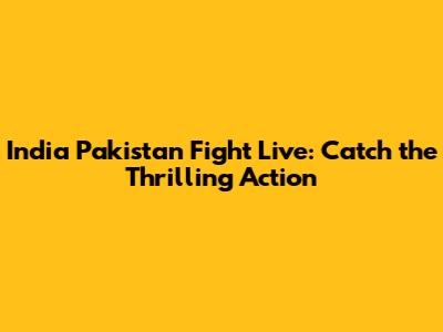 India Pakistan Fight Live: Catch the Thrilling Action