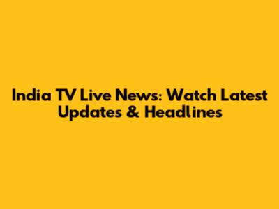 India TV Live News: Watch Latest Updates & Headlines