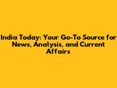 India Today: Your Go-To Source for News, Analysis, and Current Affairs