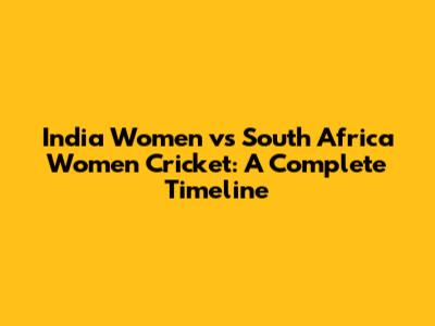India Women vs South Africa Women Cricket: A Complete Timeline