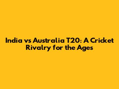 India vs Australia T20: A Cricket Rivalry for the Ages