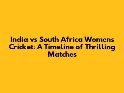 India vs South Africa Women's Cricket: A Timeline of Thrilling Matches