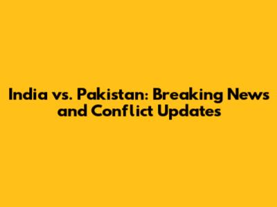 India vs. Pakistan: Breaking News and Conflict Updates