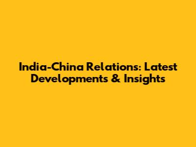 India-China Relations: Latest Developments & Insights