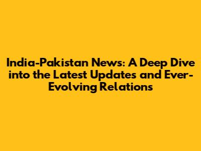 India-Pakistan News: A Deep Dive into the Latest Updates and Ever-Evolving Relations