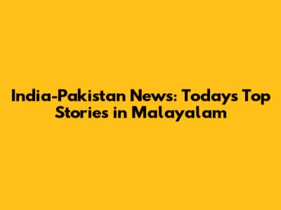 India-Pakistan News: Today's Top Stories in Malayalam
