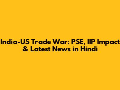 India-US Trade War: PSE, IIP Impact & Latest News in Hindi