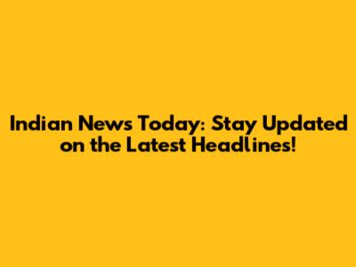 Indian News Today: Stay Updated on the Latest Headlines!
