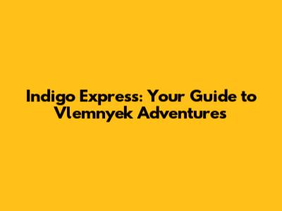 Indigo Express: Your Guide to Vlemnyek Adventures