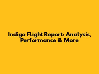 Indigo Flight Report: Analysis, Performance & More