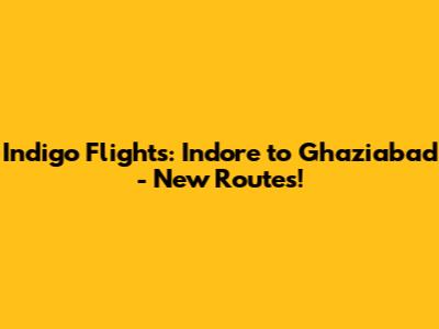 Indigo Flights: Indore to Ghaziabad - New Routes!