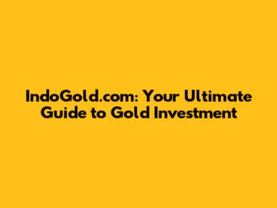 IndoGold.com: Your Ultimate Guide to Gold Investment