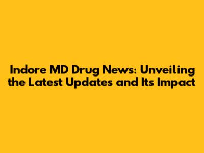 Indore MD Drug News: Unveiling the Latest Updates and Its Impact