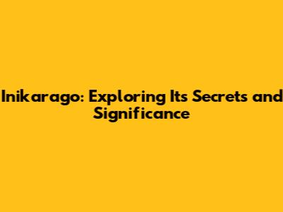 Inikarago: Exploring Its Secrets and Significance