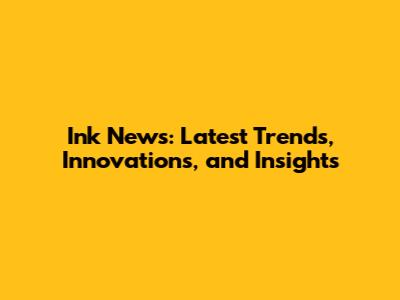 Ink News: Latest Trends, Innovations, and Insights
