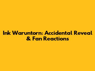 Ink Waruntorn: Accidental Reveal & Fan Reactions